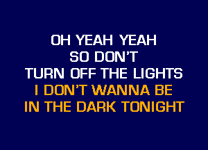 OH YEAH YEAH
SO DON'T
TURN OFF THE LIGHTS
I DON'T WANNA BE
IN THE DARK TONIGHT