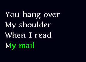 You hang over
My shoulder

When I read
My mail