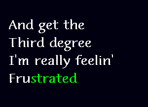 And get the
Third degree

I'm really feelin'
Frustrated