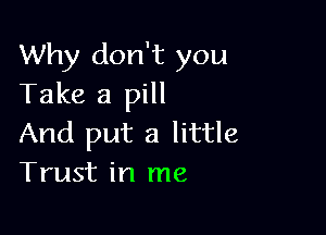 Why don't you
Take a pill

And put a little
Trust in me