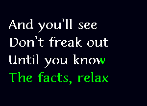 And you'll see
Don't freak out

Until you know
The facts, relax