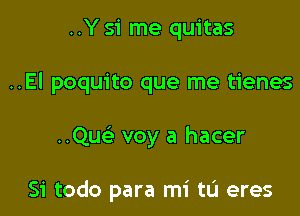 ..Y 51' me quitas
..El poquito que me tienes

aw voy a hacer

Si todo para mi tL'J eres