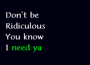 Don't be
Ridiculous

You know
I need ya