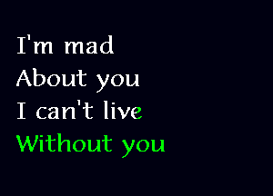 I'm mad
About you

I can't live
Without you