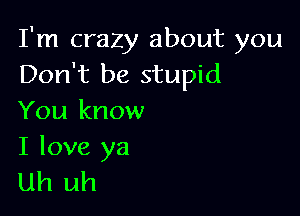 I'm crazy about you
Don't be stupid

You know

I love ya
Uh uh
