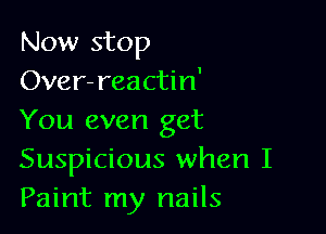 Now stop
Over-reactin'

You even get
Suspicious when I

Paint my nails