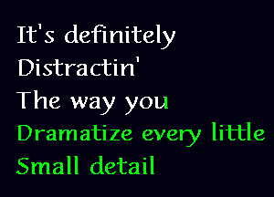 It's definitely
Distractin'

The way you
Dramatize every little

Small detail