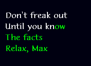 Don't freak out
Until you know

The facts
Relax, Max