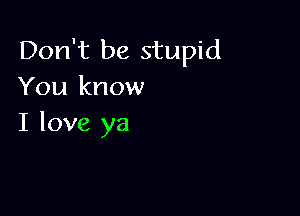 Don't be stupid
You know

I love ya