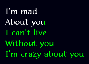 I'm mad
About you

I can't live
Without you
I'm crazy about you