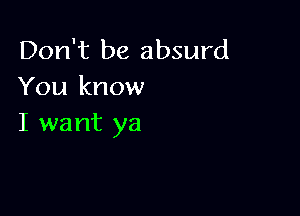 Don't be absurd
You know

I want ya