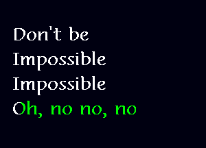 Don't be
Impossible

Impossible
Oh, no no, no