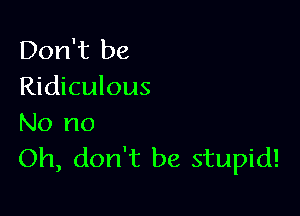 Don't be
Ridiculous

No no
Oh, don't be stupid!