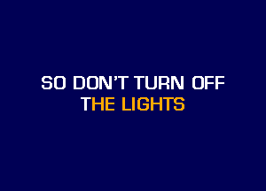 SO DON'T TURN OFF

THE LIGHTS