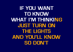IF YOU WANT
TO KNOW
WHAT I'M THINKING
JUST TURN ON
THE LIGHTS
AND YOU'LL KNOW
SO DON'T