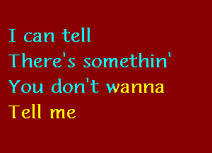 I can tell
There's somethin'

You don't wanna
Tell me