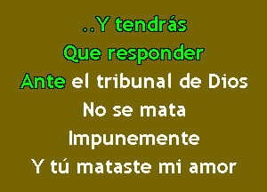 ..Y tendras
Que responder
Ante el tribunal de Dios

No se mata
lmpunemente
Y to mataste mi amor