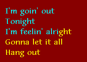 I'm goin' out
Tonight

I'm feelin' alright
Gonna let it all
Hang out