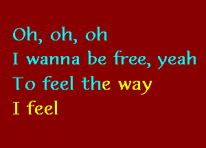 Oh,oh,oh

I wanna be free, yeah

To feel the way
Ifbd