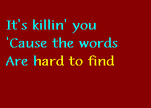 It's killin' you
'Cause the words

Are hard to find
