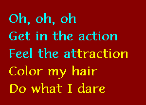 Oh, oh, oh
Get in the action

Feel the attraction
Color my hair
Do what I dare