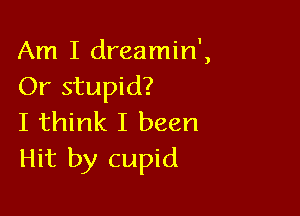 Am I dreamin',
Or stupid?

I think I been
Hit by cupid