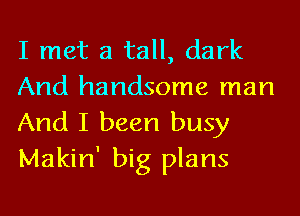 I met a tall, dark
And handsome man
And I been busy
Makin' big plans