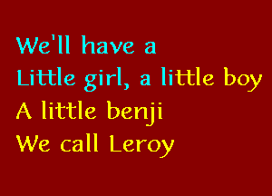 We'll have a
Little girl, a little boy

A little benji
We call Leroy