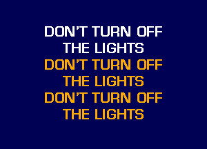 DON'T TURN OFF
THE LIGHTS
DON'T TURN OFF
THE LIGHTS
DONT TURN OFF
THE LIGHTS

g