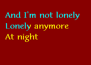 And I'm not lonely
Lonely anymore

At night
