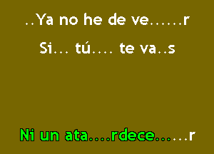 ..Ya no he de ve ...... r

Si... tu.... te va..s

Ni un ata....rdece ...... r