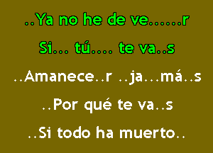 ..Ya no he de ve ...... r

Si... tu.... te va..s

..Amanece..r..ja...ma'1..s

..Por qw te va..s

..Si todo ha muerto..