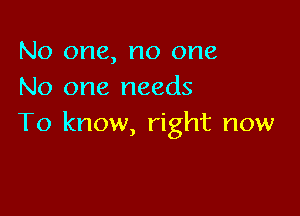 No one, no one
No one needs

To know, right now