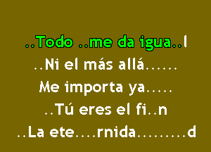 ..Todo ..me da igua..l
..Ni el mziis allg. ......

Me importa ya .....
..Tu eres el fi..n
..La ete....rm'da ......... d