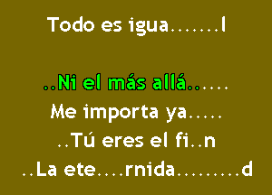 Todo es igua ....... l

..Ni el mziis allg. ......
Me importa ya .....
..Tu eres el fi..n
..La ete....rm'da ......... d