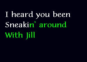I heard you been
Sneakin' around

With Jill
