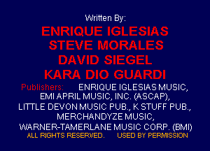 Written Byi

ENRIQUE IGLESIAS MUSIC,
EMI APRIL MUSIC, INC. (ASCAP),

LITTLE DEVON MUSIC PUB, K STUFF PUB,
MERCHANDYZE MUSIC,

WARNER-TAMERLANE MUSIC CORP. (BMI)
ALL RIGHTS RESERVED. USED BY PERMISSION