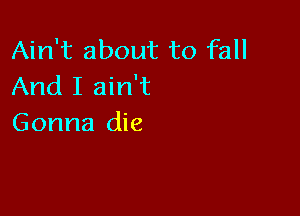 Ain't about to fall
And I ain't

Gonna die