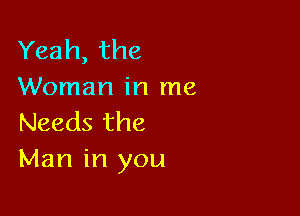 Yeah, the
Woman in me

Needs the
Man in you