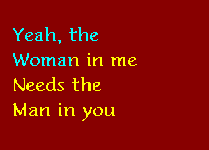 Yeah, the
Woman in me

Needs the
Man in you