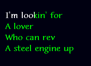 I'm lookin' for
A lover

Who can rev
A steel engine up