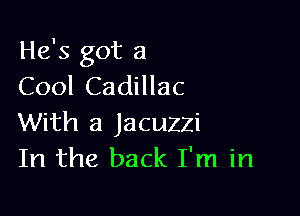 He's got a
Cool Cadillac

With a Jacuzzi
In the back I'm in