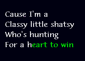 Cause I'm a
Classy little shatsy

Who's hunting
For a heart to win