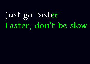 Just go faster
Faster, don't be slow