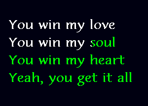 You win my love
You win my soul

You win my heart
Yeah, you get it all