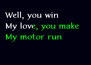 Well, you win
My love, you make

My motor run