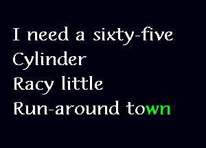 I need a sixty-Fwe
Cylinder

Racy little
Run-around town