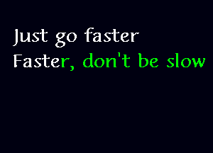 Just go faster
Faster, don't be slow