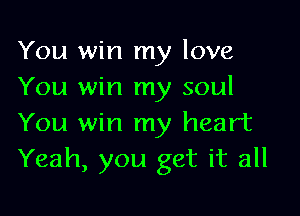 You win my love
You win my soul

You win my heart
Yeah, you get it all