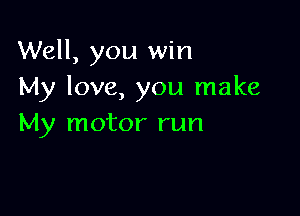 Well, you win
My love, you make

My motor run